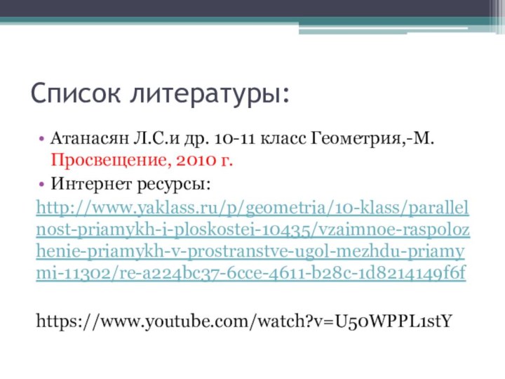 Список литературы:Атанасян Л.С.и др. 10-11 класс Геометрия,-М. Просвещение, 2010 г.Интернет ресурсы:http://www.yaklass.ru/p/geometria/10-klass/parallelnost-priamykh-i-ploskostei-10435/vzaimnoe-raspolozhenie-priamykh-v-prostranstve-ugol-mezhdu-priamymi-11302/re-a224bc37-6cce-4611-b28c-1d8214149f6fhttps://www.youtube.com/watch?v=U50WPPL1stY