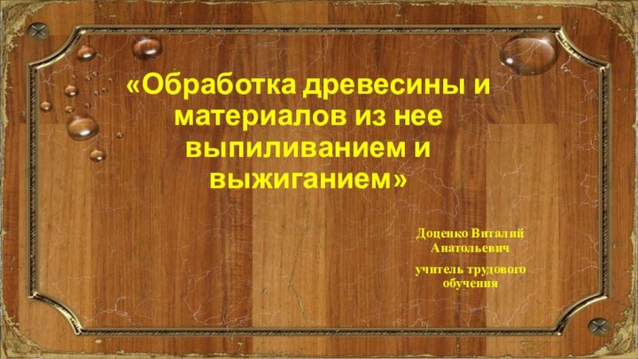 «Обработка древесины и материалов из нее выпиливанием и выжиганием»Доценко Виталий Анатольевичучитель трудового обучения