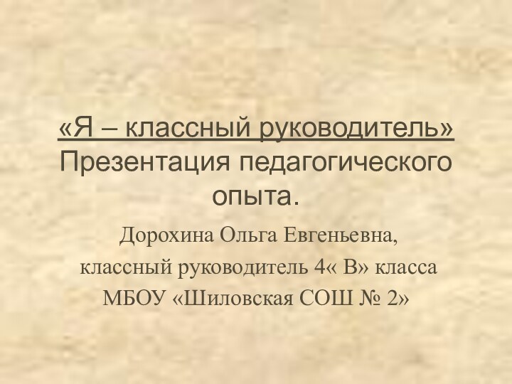 «Я – классный руководитель» Презентация педагогического опыта. Дорохина Ольга Евгеньевна, классный руководитель