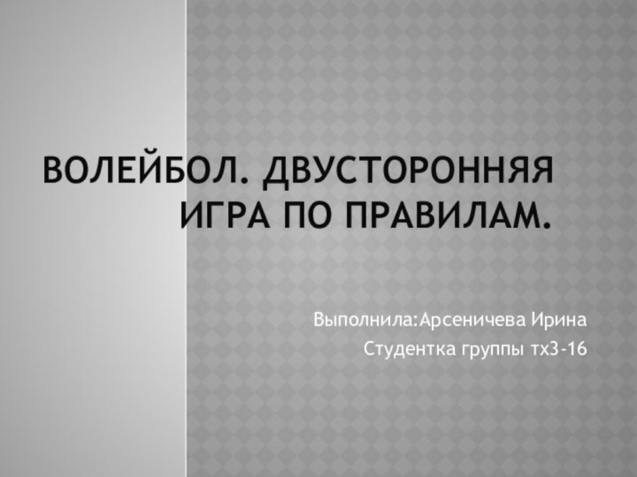 Волейбол. Двусторонняя игра по правилам. Выполнила:Арсеничева ИринаСтудентка группы тх3-16