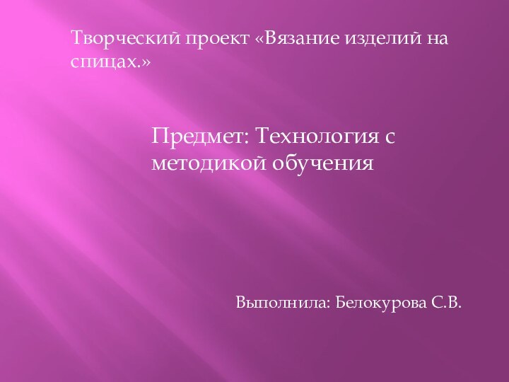 Творческий проект «Вязание изделий на спицах.»Предмет: Технология с методикой обученияВыполнила: Белокурова С.В.