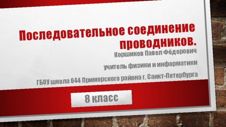 Последовательное соединение проводников. Коршиков Павел Фёдоровичучитель физики и информатики ГБОУ школа 644