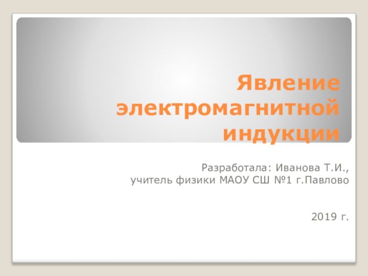 Явление электромагнитной индукцииРазработала: Иванова Т.И.,учитель физики МАОУ СШ №1 г.Павлово2019 г.