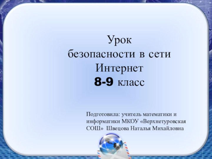 Урок безопасности в сети Интернет8-9 классПодготовила: учитель математики и информатики МКОУ «Верхнетуровская СОШ» Швецова Наталья Михайловна