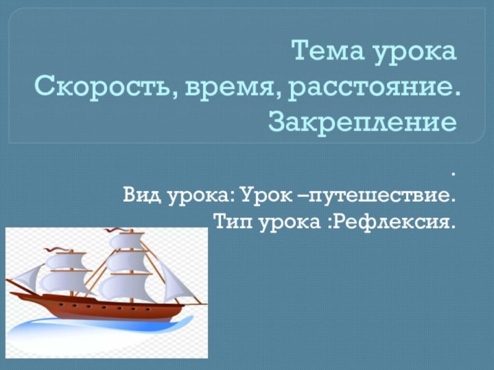 Тема урока Скорость, время, расстояние. Закрепление.Вид урока: Урок –путешествие.Тип урока :Рефлексия.