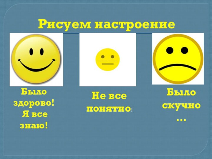 Рисуем настроениеБыло здорово! Я все знаю!Не все понятно!Было скучно…