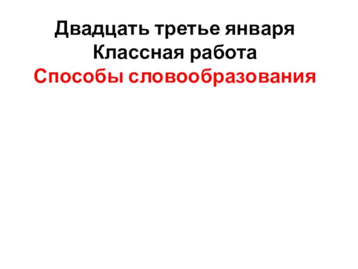 Двадцать третье январяКлассная работаСпособы словообразования