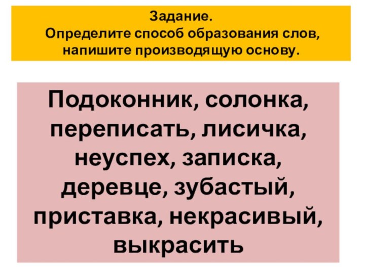 Задание. Определите способ образования слов, напишите производящую основу.Подоконник, солонка, переписать, лисичка, неуспех,