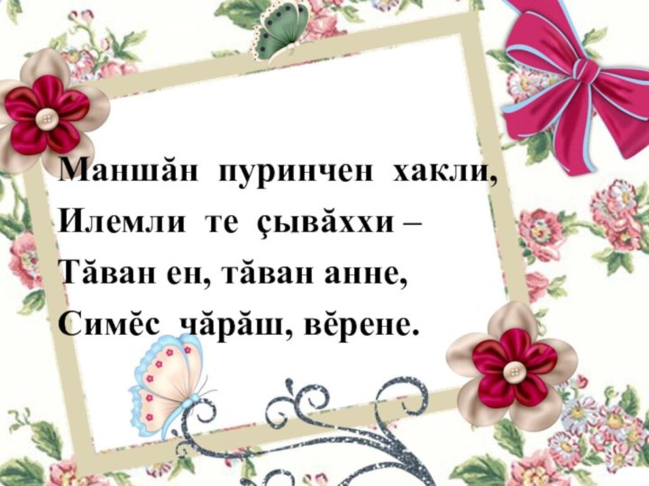 Маншăн пуринчен хакли,Илемли те çывăххи –Тăван ен, тăван анне,Симĕс чăрăш, вĕрене.