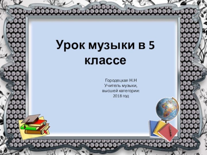 Урок музыки в 5 классеГородецкая Н.НУчитель музыки, высшей категории:2018 год