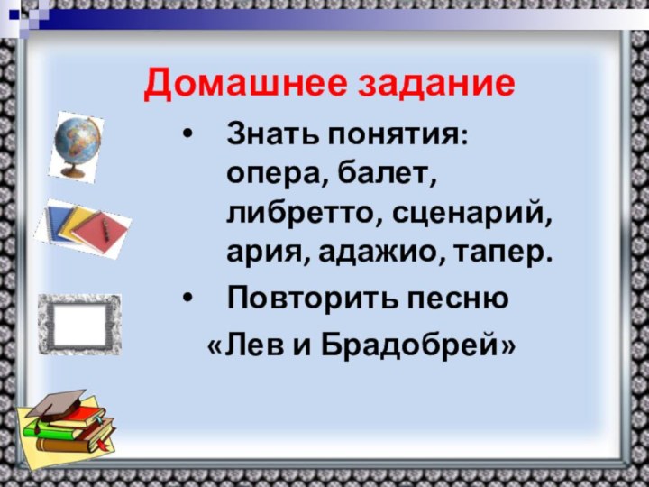 Домашнее заданиеЗнать понятия: опера, балет, либретто, сценарий, ария, адажио, тапер. Повторить песню