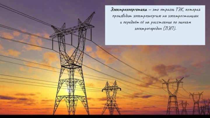 Электроэнергетика — это отрасль ТЭК, которая производит электроэнергию на электростанциях и передаёт