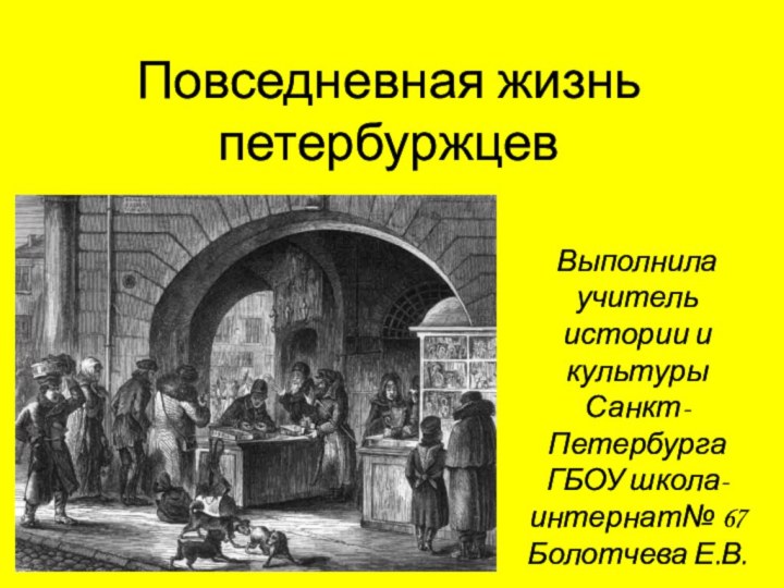 Повседневная жизнь  петербуржцевВыполнила учитель истории и культуры Санкт-Петербурга ГБОУ школа-интернат№ 67 Болотчева Е.В.8 класс