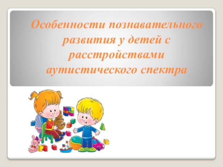 Особенности познавательного развития у детей с расстройствами аутистического спектра