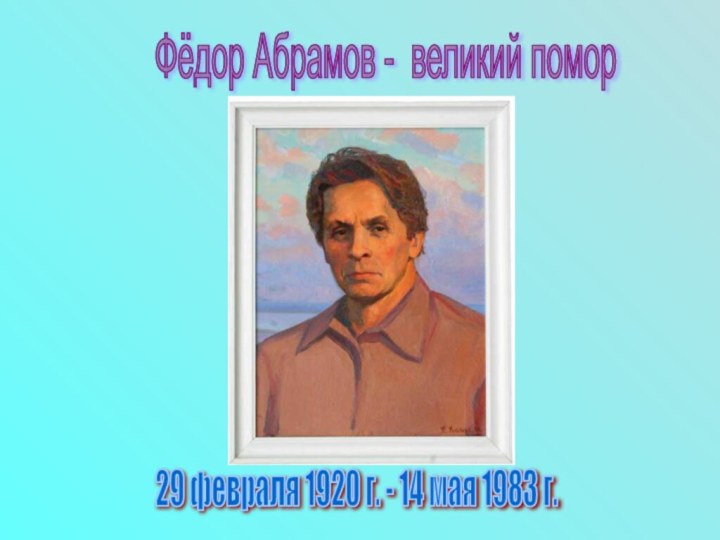 Фёдор Абрамов - великий помор 29 февраля 1920 г. - 14 мая 1983 г.