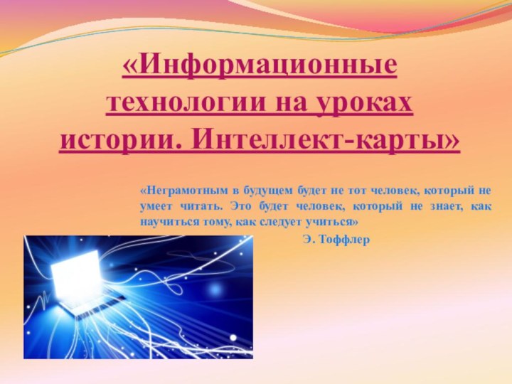 «Информационные технологии на уроках истории. Интеллект-карты»«Неграмотным в будущем будет не тот человек,