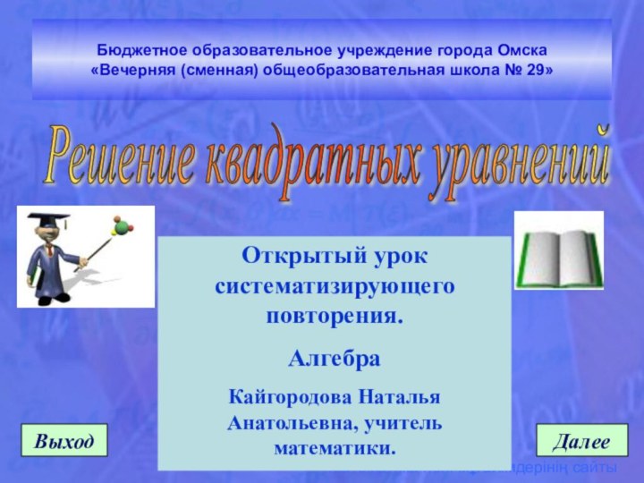 Решение квадратных уравненийДалееВыходОткрытый урок систематизирующего повторения. Алгебра Кайгородова Наталья Анатольевна, учитель математики.Бюджетное