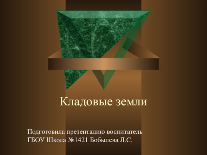 Кладовые землиПодготовила презентацию воспитатель ГБОУ Школа №1421 Бобылева Л.С.