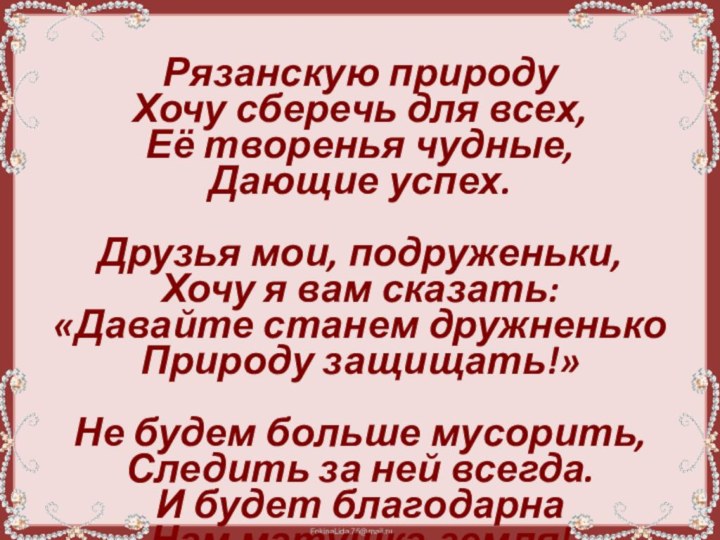 Рязанскую природу Хочу сберечь для всех, Её творенья чудные, Дающие успех.