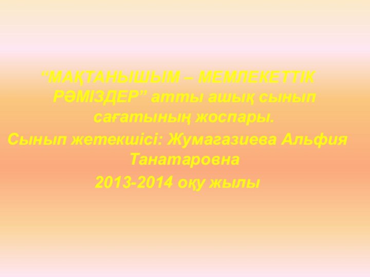 “МАҚТАНЫШЫМ – МЕМЛЕКЕТТІК РӘМІЗДЕР” атты ашық сынып сағатының жоспары.Сынып жетекшісі: Жумагазиева Альфия Танатаровна2013-2014 оқу жылы