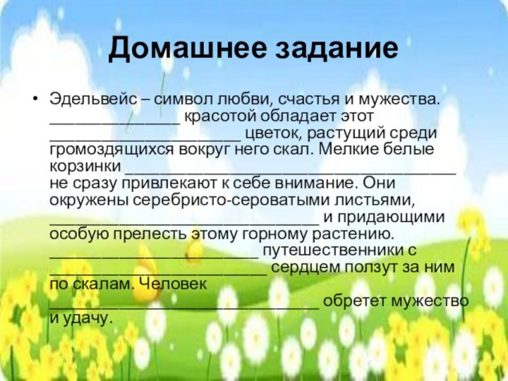 Домашнее заданиеЭдельвейс – символ любви, счастья и мужества. _______________ красотой обладает этот