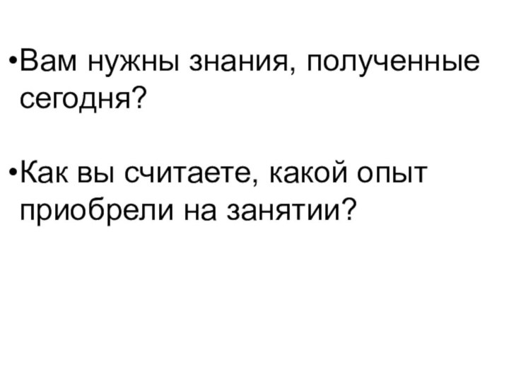 Вам нужны знания, полученные сегодня?Как вы считаете, какой опыт приобрели на занятии?