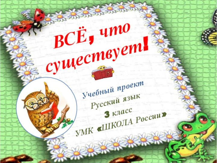 ВСЁ, что существует!Учебный проектРусский язык3 классУМК «ШКОЛА России»