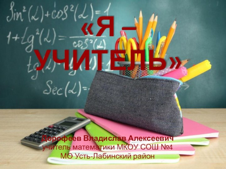 «Я – учитель»Дорофеев Владислав Алексеевичучитель математики МКОУ СОШ №4МО Усть-Лабинский район