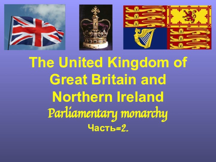 The United Kingdom of Great Britain and Northern IrelandParliamentary monarchy Часть=2.