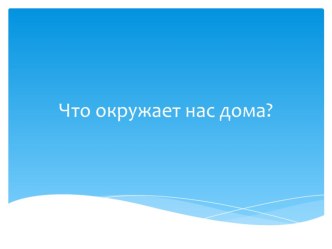 Урок окружающего мира Что окружает нас дома?