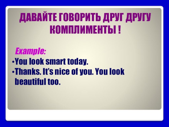 ДАВАЙТЕ ГОВОРИТЬ ДРУГ ДРУГУ КОМПЛИМЕНТЫ !Example:You look smart today.Thanks. It’s nice of