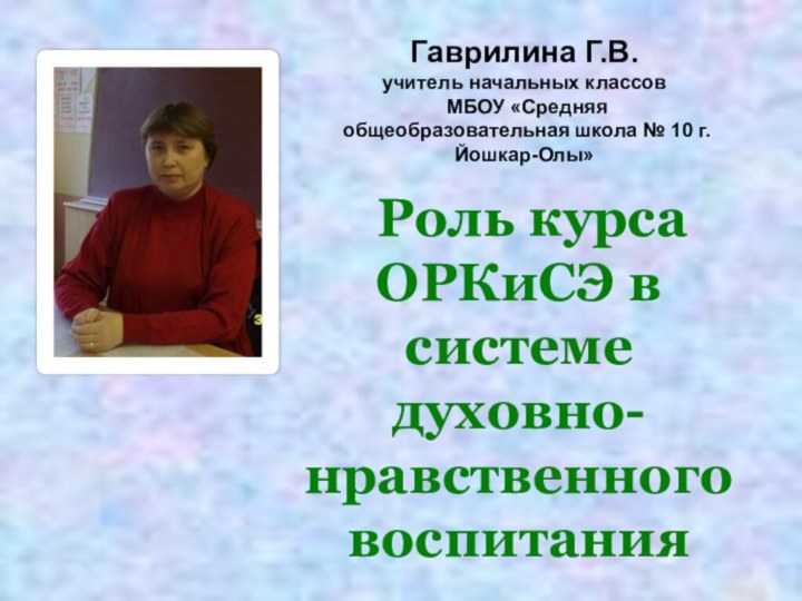   Роль курса ОРКиСЭ в системе духовно-нравственного воспитанияГаврилина Г.В.учитель начальных классов МБОУ