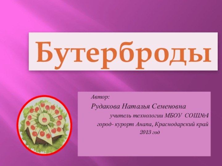 Автор: Рудакова Наталья Семеновнаучитель технологии МБОУ СОШ№4город- курорт Анапа, Краснодарский край2013 годБутерброды