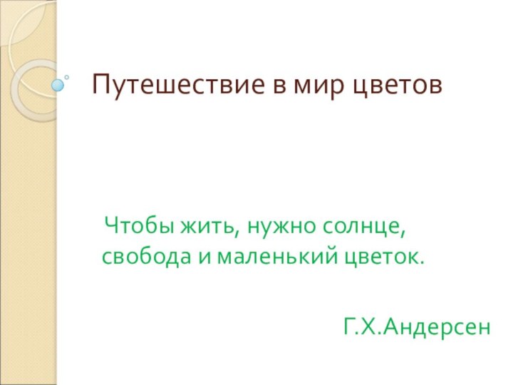 Путешествие в мир цветов Чтобы жить, нужно солнце, свобода и маленький цветок. Г.Х.Андерсен