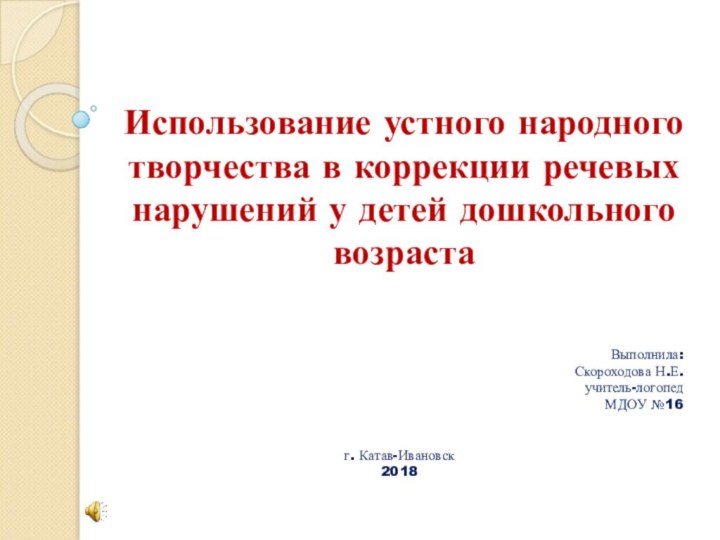 Использование устного народного творчества в коррекции речевых нарушений у детей дошкольного возрастаВыполнила:Скороходова