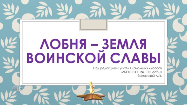 Лобня – земля воинской славыПод редакцией: учителя начальных классов МБОО СОШ№ 10 г. ЛобняЗахаровой Л.П.