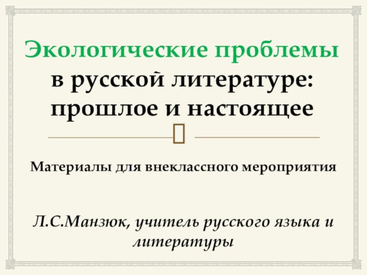 Экологические проблемы  в русской литературе:  прошлое и настоящееЛ.С.Манзюк, учитель русского