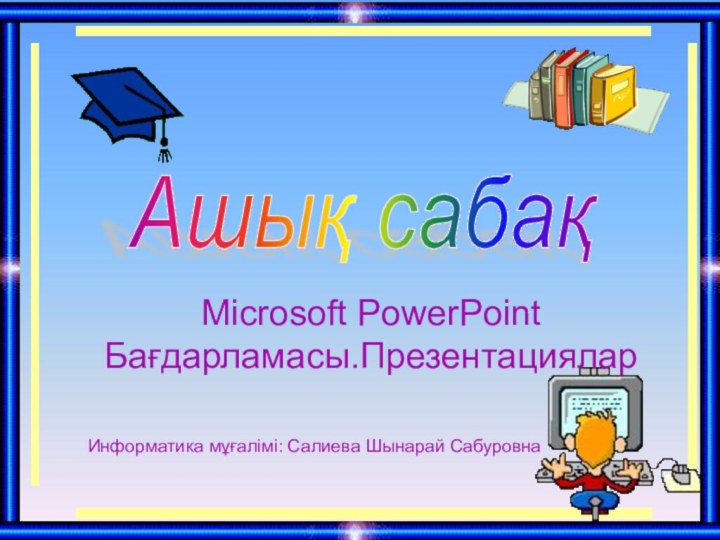 Ашық сабақ Microsoft PowerPoint Бағдарламасы.ПрезентацияларИнформатика мұғалімі: Салиева Шынарай Сабуровна
