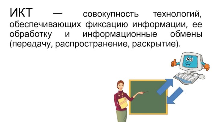 ИКТ — совокупность технологий, обеспечивающих фиксацию информации, ее обработку и информационные обмены (передачу, распространение, раскрытие).