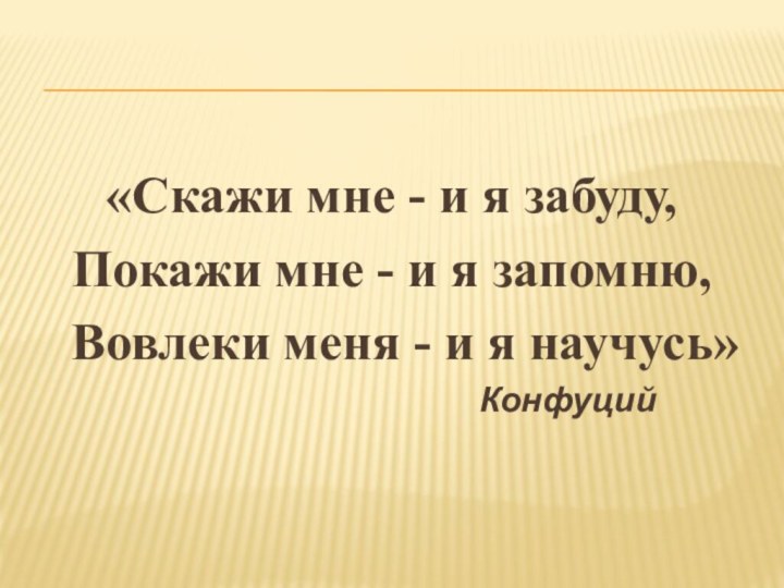 «Скажи мне - и я забуду,Покажи мне - и я запомню, Вовлеки