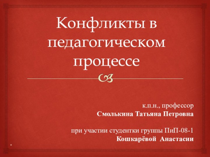 Конфликты в педагогическом процессек.п.н., профессорСмолькина Татьяна Петровнапри участии студентки группы ПиП-08-1Кошкарёвой Анастасии*