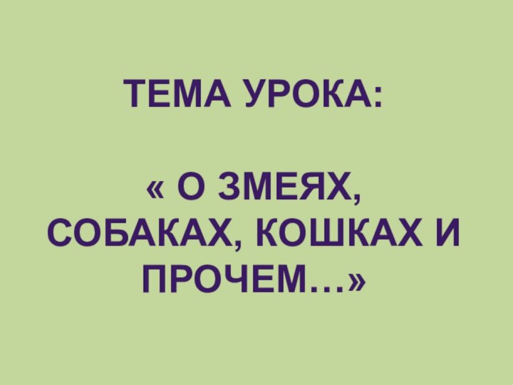 ТЕМА УРОКА:« О ЗМЕЯХ, СОБАКАХ, КОШКАХ И ПРОЧЕМ…»