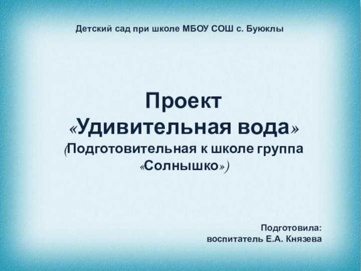 Проект «Удивительная вода»(Подготовительная к школе группа «Солнышко»)Подготовила: воспитатель Е.А. КнязеваДетский сад при