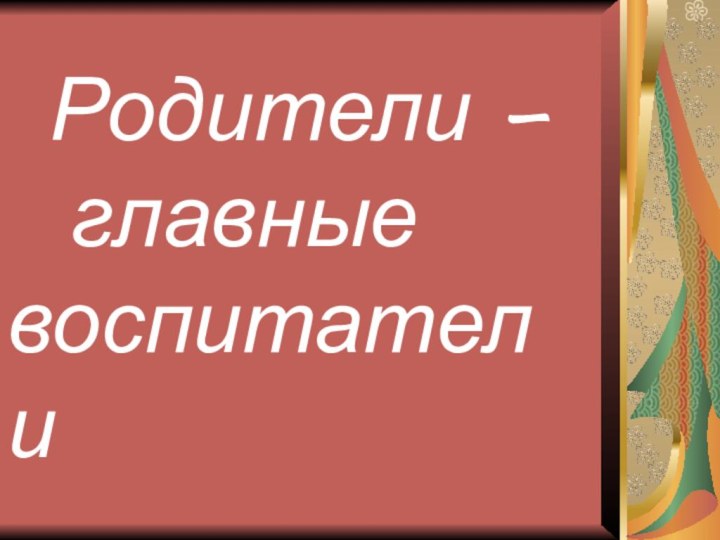 Родители –    главные воспитатели