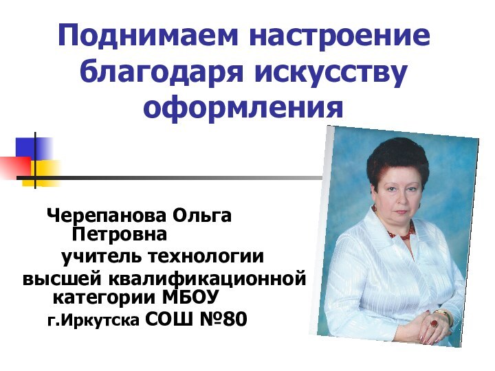 Поднимаем настроение благодаря искусству оформления 	Черепанова Ольга    			Петровна