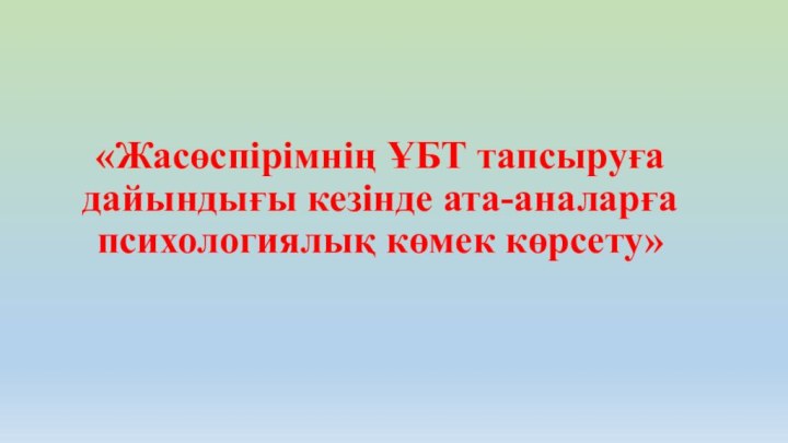 «Жасөспірімнің ҰБТ тапсыруға дайындығы кезінде ата-аналарға психологиялық көмек көрсету»