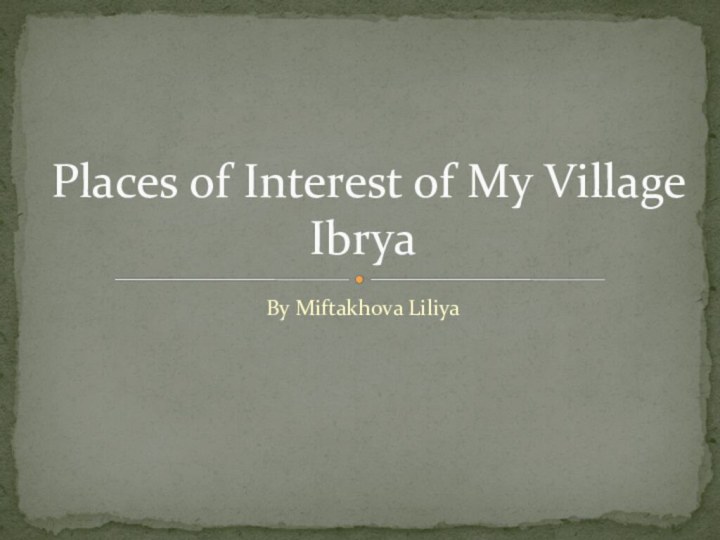 By Miftakhova LiliyaPlaces of Interest of My Village Ibrya