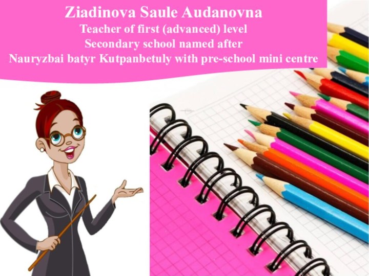 Ziadinova Saule AudanovnaTeacher of first (advanced) levelSecondary school named after Nauryzbai batyr