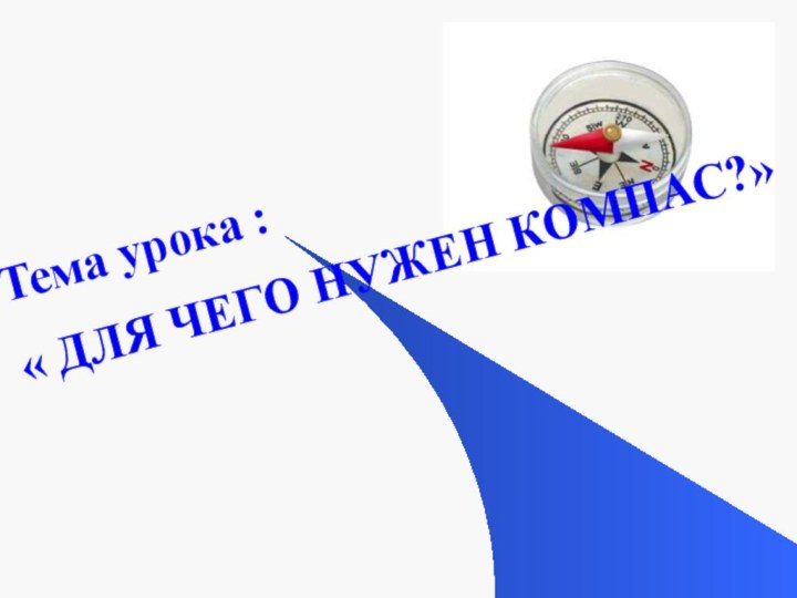 Тема урока : « ДЛЯ ЧЕГО НУЖЕН КОМПАС?»