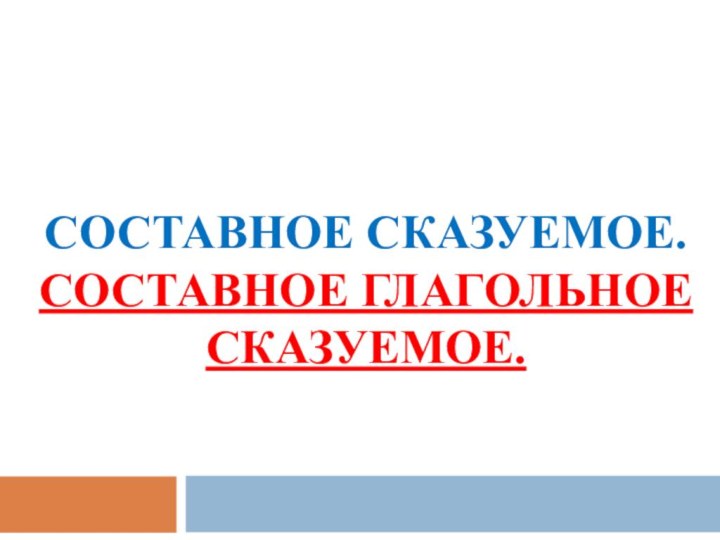 СОСТАВНОЕ СКАЗУЕМОЕ. СОСТАВНОЕ ГЛАГОЛЬНОЕ СКАЗУЕМОЕ.